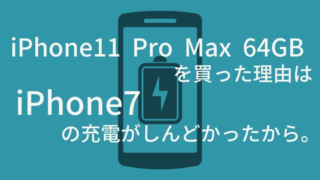 iPhone 11 Pro Max 64GBを買った理由は、iPhone７の充電がしんどかったから。
